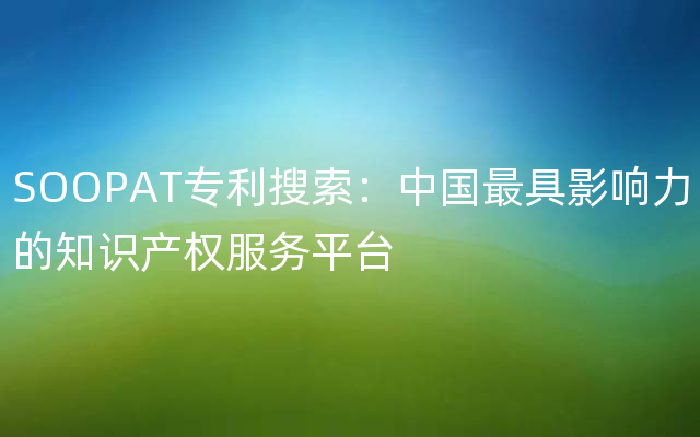 SOOPAT专利搜索：中国最具影响力的知识产权服务平台