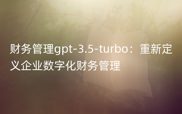 财务管理gpt-3.5-turbo：重新定义企业数字化财务管理