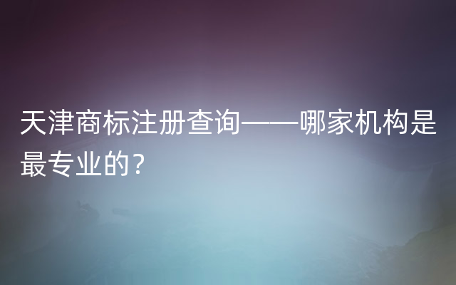 天津商标注册查询——哪家机构是最专业的？