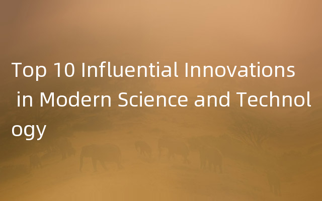 Top 10 Influential Innovations in Modern Science and Technology