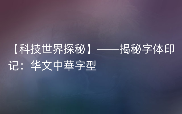 【科技世界探秘】——揭秘字体印记：华文中華字型