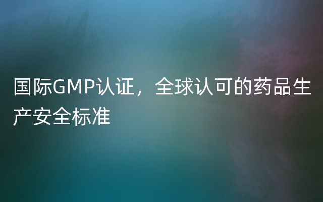 国际GMP认证，全球认可的药品生产安全标准