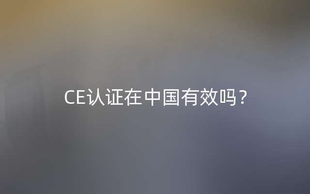CE认证在中国有效吗？