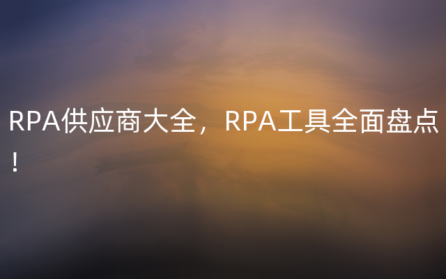 RPA供应商大全，RPA工具全面盘点！
