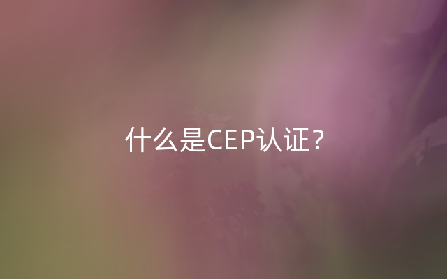什么是CEP认证？