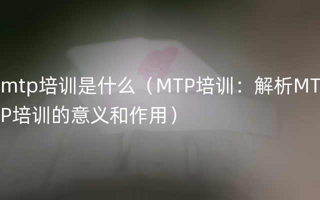 mtp培训是什么（MTP培训：解析MTP培训的意义和作用）