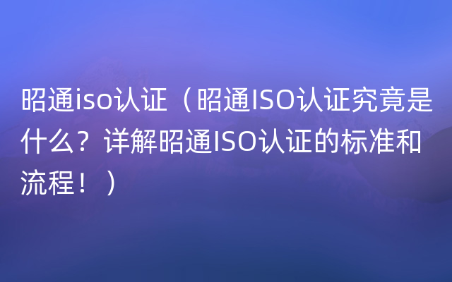 昭通iso认证（昭通ISO认证究竟是什么？详解昭通ISO认证的标准和流程！）