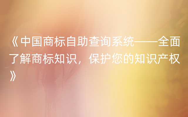《中国商标自助查询系统——全面了解商标知识，保护您的知识产权》