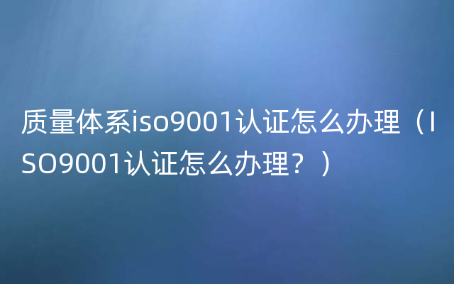 质量体系iso9001认证怎么办理（ISO9001认证怎么办理？）