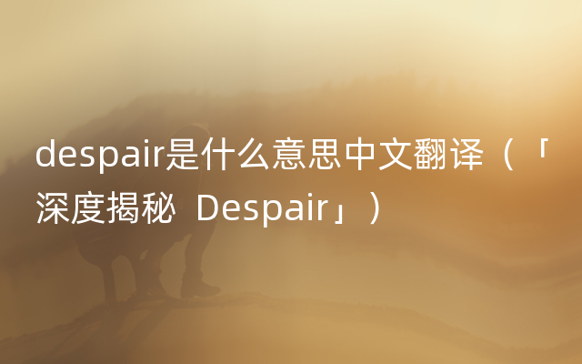 despair是什么意思中文翻译（「深度揭秘  Despair」）