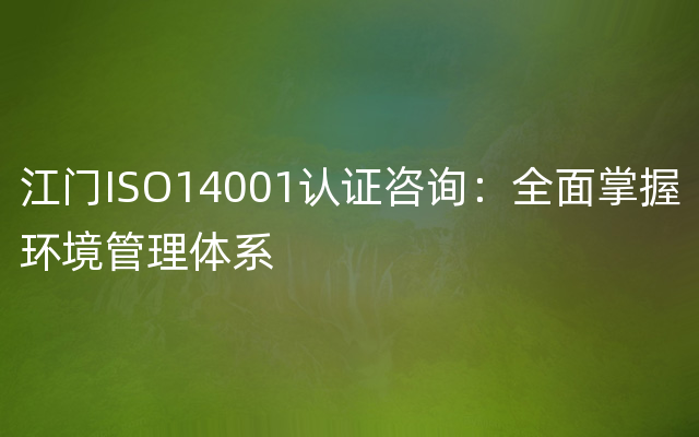 江门ISO14001认证咨询：全面掌握环境管理体系