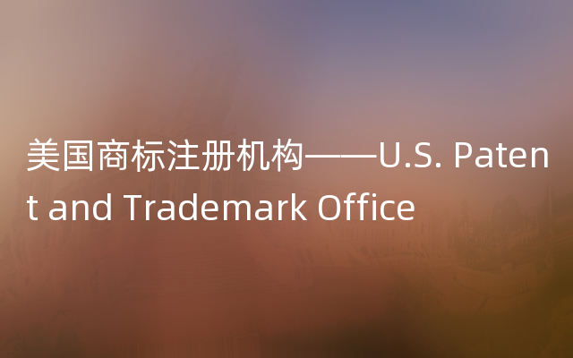 美国商标注册机构——U.S. Patent and Trademark Office