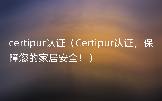 certipur认证（Certipur认证，保障您的家居安全！）