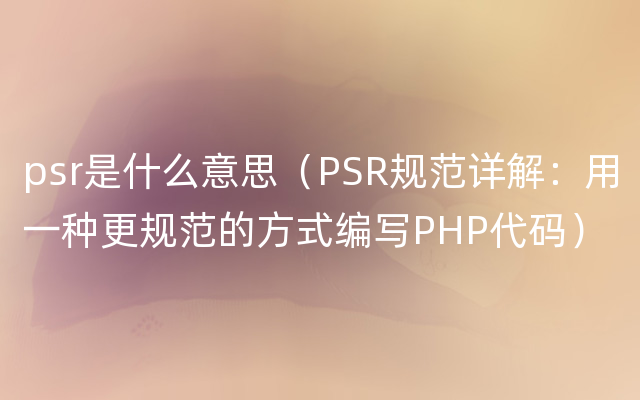 psr是什么意思（PSR规范详解：用一种更规范的方式编写PHP代码）