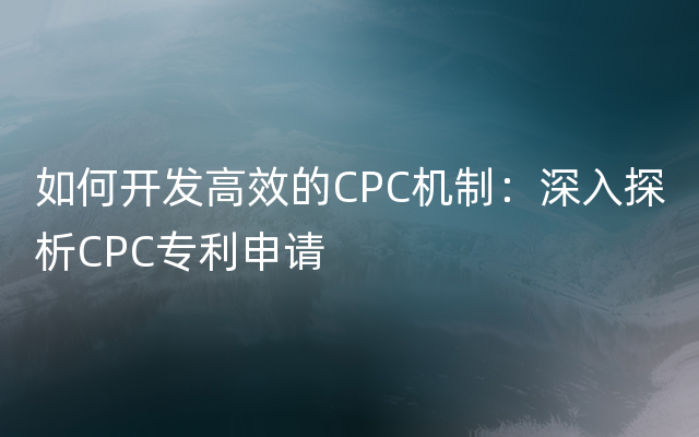 如何开发高效的CPC机制：深入探析CPC专利申请