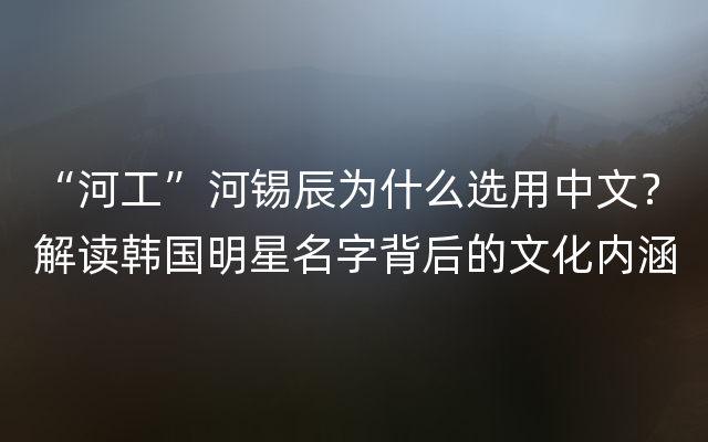 “河工”河锡辰为什么选用中文？解读韩国明星名字背后的文化内涵