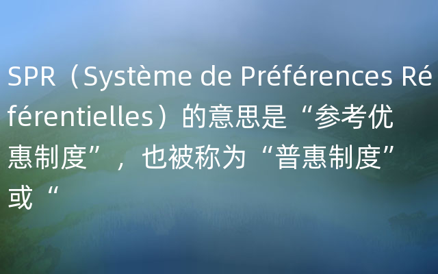 SPR（Système de Préférences Référentielles）的意思是“参考优惠制度”，也被称为“普惠制度”或“