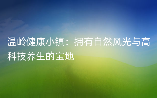 温岭健康小镇：拥有自然风光与高科技养生的宝地