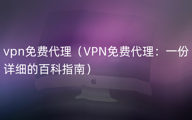 vpn免费代理（VPN免费代理：一份详细的百科指南）
