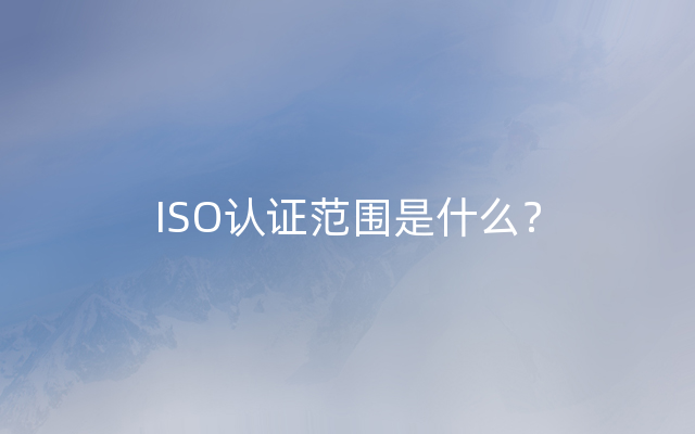 ISO认证范围是什么？