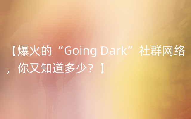 【爆火的“Going Dark”社群网络，你又知道多少？】