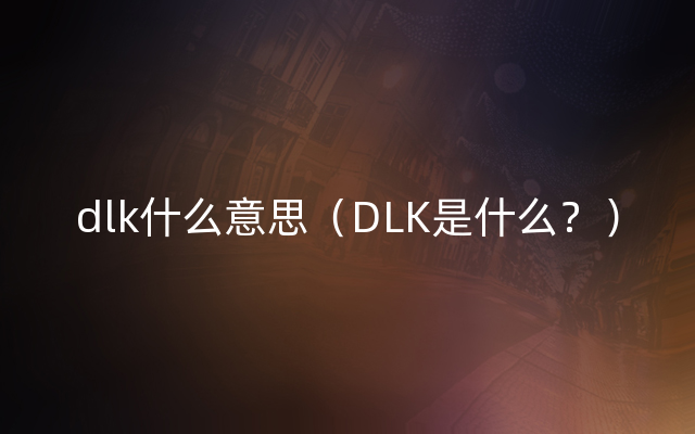 dlk什么意思（DLK是什么？）