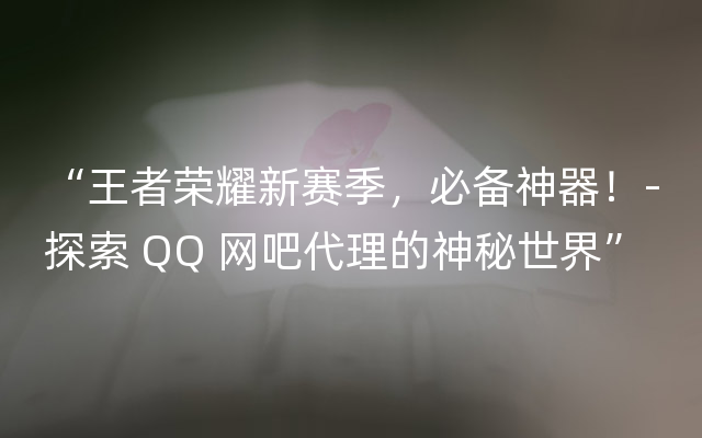 “王者荣耀新赛季，必备神器！-探索 QQ 网吧代理的神秘世界”