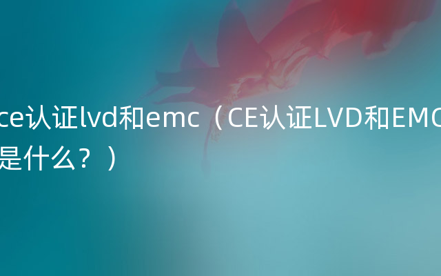 ce认证lvd和emc（CE认证LVD和EMC是什么？）
