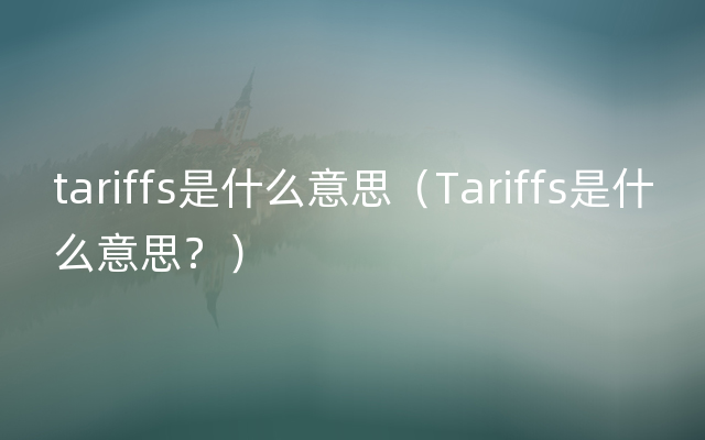 tariffs是什么意思（Tariffs是什么意思？）