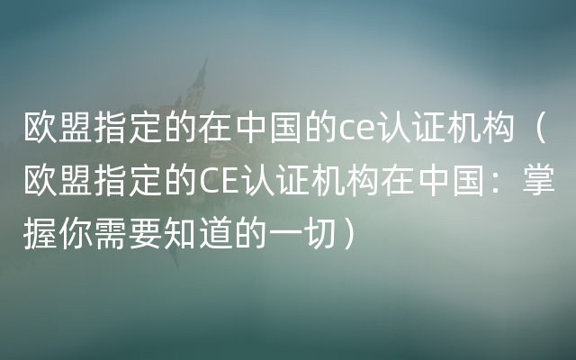 欧盟指定的在中国的ce认证机构（欧盟指定的CE认证机构在中国：掌握你需要知道的一切）