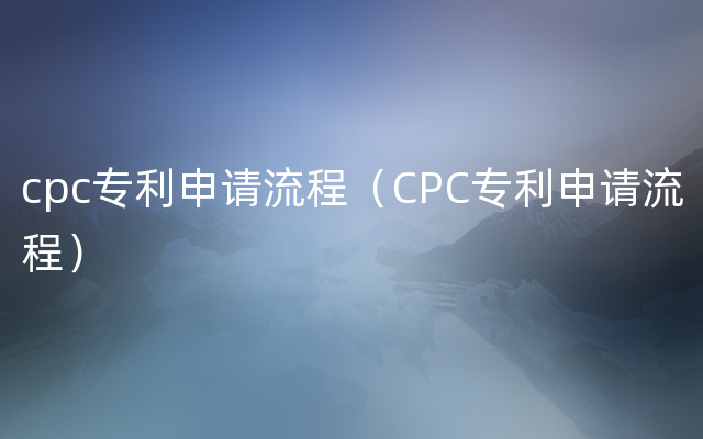 cpc专利申请流程（CPC专利申请流程）
