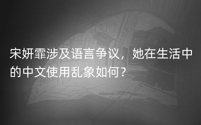 宋妍霏涉及语言争议，她在生活中的中文使用乱象如何？
