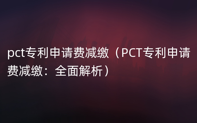 pct专利申请费减缴（PCT专利申请费减缴：全面解析）