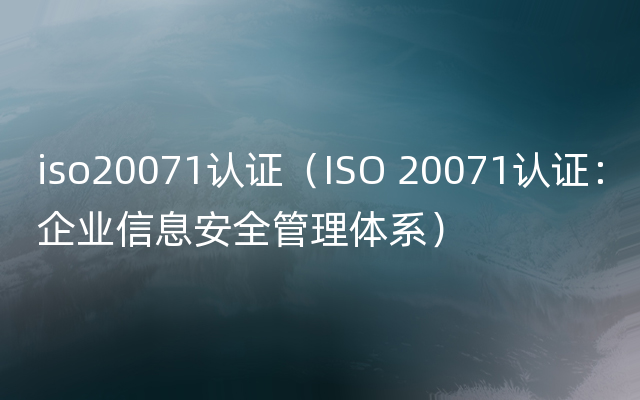 iso20071认证（ISO 20071认证：企业信息安全管理体系）