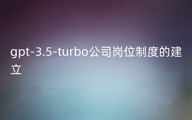 gpt-3.5-turbo公司岗位制度的建立