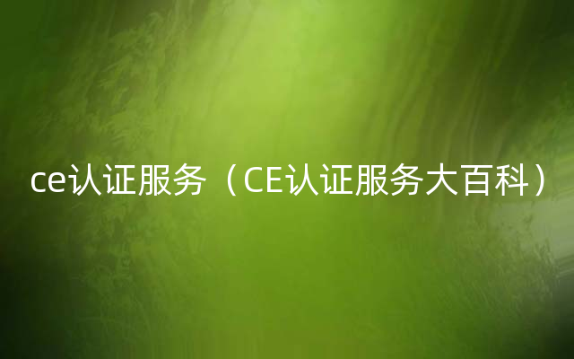 ce认证服务（CE认证服务大百科）