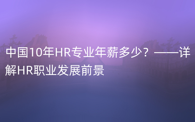 中国10年HR专业年薪多少？——详解HR职业发展前景