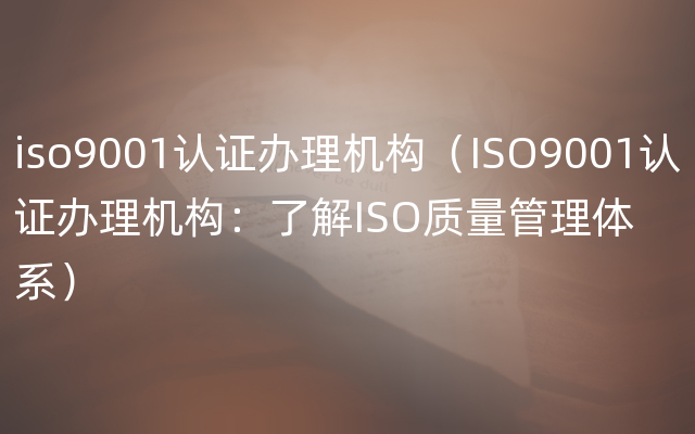 iso9001认证办理机构（ISO9001认证办理机构：了解ISO质量管理体系）