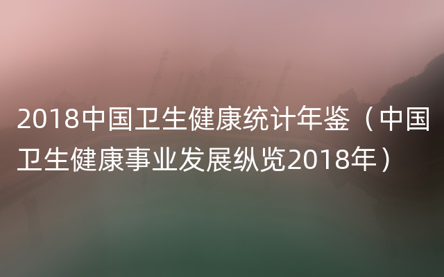 2018中国卫生健康统计年鉴（中国卫生健康事业发展纵览2018年）
