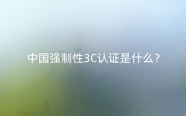中国强制性3C认证是什么？