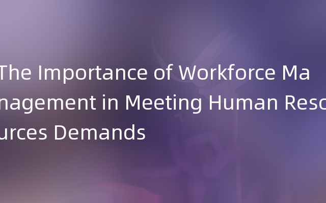 The Importance of Workforce Management in Meeting Human Resources Demands