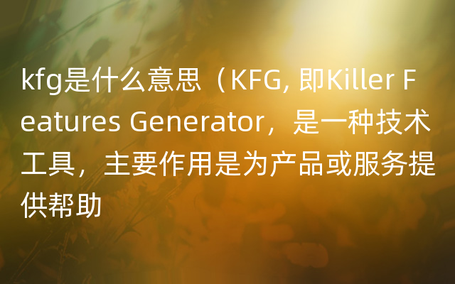 kfg是什么意思（KFG, 即Killer Features Generator，是一种技术工具，主要作用是为产品或服务提供帮助