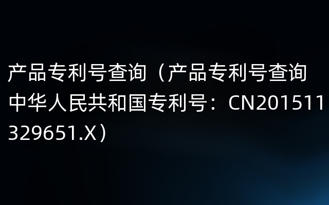 产品专利号查询（产品专利号查询中华人民共和国专利号：CN201511329651.X）