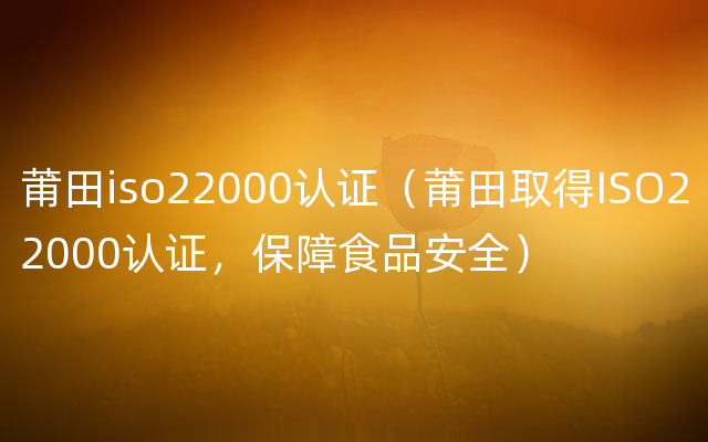莆田iso22000认证（莆田取得ISO22000认证，保障食品安全）