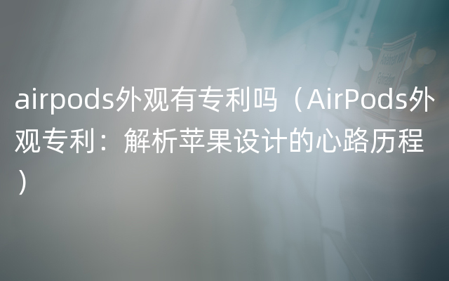airpods外观有专利吗（AirPods外观专利：解析苹果设计的心路历程）
