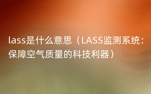 lass是什么意思（LASS监测系统：保障空气质量的科技利器）