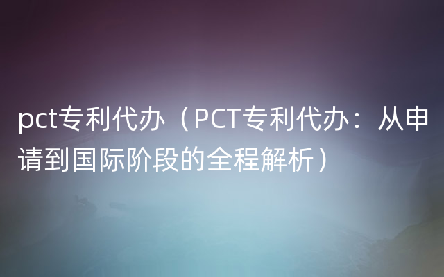 pct专利代办（PCT专利代办：从申请到国际阶段的全程解析）