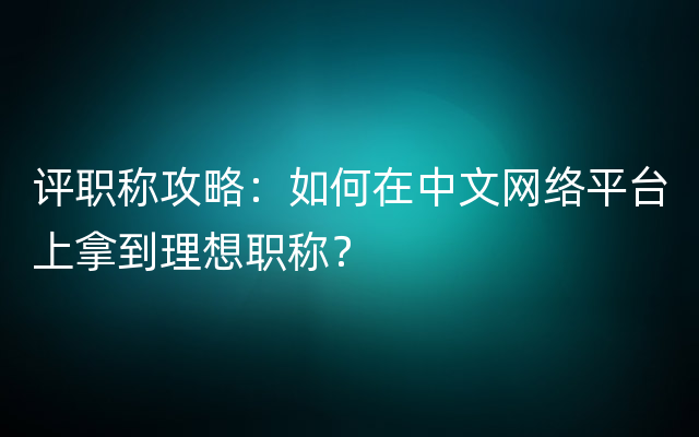 评职称攻略：如何在中文网络平台上拿到理想职称？