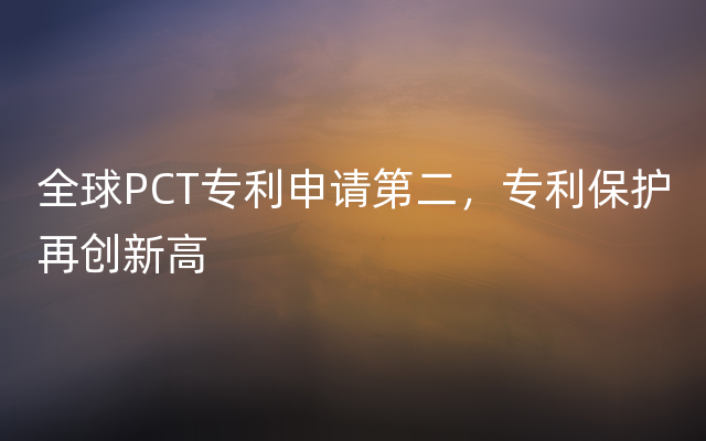 全球PCT专利申请第二，专利保护再创新高