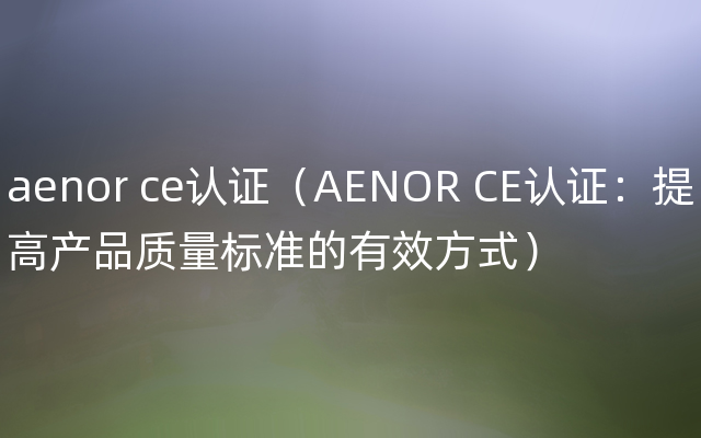 aenor ce认证（AENOR CE认证：提高产品质量标准的有效方式）